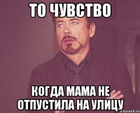 То чувство Когда мама не отпустила на улицу