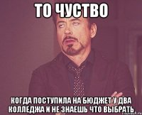 то чуство когда поступила на бюджет у два колледжа и не знаешь что выбрать