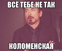 всё тебе не так коломенская