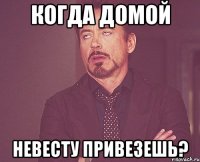 Когда домой Невесту привезешь?