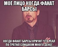 моё лицо когда фанат Барсы когда фанат Барсы кричит что Реал по тратил слишком много денег