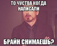 ТО ЧУСТВА КОГДА НАПИСАЛИ БРАЙН СНИМАЕШЬ?