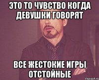 Это то чувство когда девушки говорят Все жестокие игры отстойные