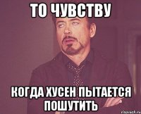 То чувству когда хусен пытается пошутить