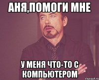 Аня,помоги мне у меня что-то с компьютером