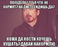 Похудела? тебя что, не кормят? на диете сидишь,да? кожа да кости хочешь кушать?давай накормлю