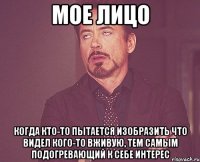 мое лицо когда кто-то пытается изобразить что видел кого-то вживую, тем самым подогревающий к себе интерес