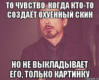 То чувство, когда кто-то создаёт охуенный скин но не выкладывает его, только картинку