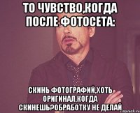 То чувство,когда после фотосета: СКИНЬ ФОТОГРАФИЙ,ХОТЬ ОРИГИНАЛ,КОГДА СКИНЕШЬ?ОБРАБОТКУ НЕ ДЕЛАЙ