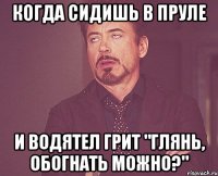 когда сидишь в пруле и водятел грит "глянь, обогнать можно?"