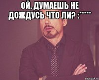 Ой, думаешь не дождусь что ли? :***** 