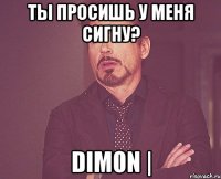 Ты просишь у меня сигну? DIm0n |