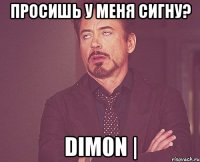 Просишь у меня сигну? DIm0n |