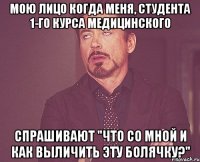 Мою лицо когда меня, студента 1-го курса медицинского спрашивают "что со мной и как выличить эту болячку?"