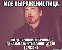 Мое выражение лица Когда турникмен начинает доказывать ,что планш - это не горизонт