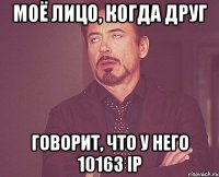 Моё лицо, когда друг говорит, что у него 10163 IP