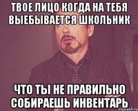 ТВОЕ ЛИЦО КОГДА НА ТЕБЯ ВЫЕБЫВАЕТСЯ ШКОЛЬНИК ЧТО ТЫ НЕ ПРАВИЛЬНО СОБИРАЕШЬ ИНВЕНТАРЬ