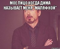 Мое лицо,когда Дима называет меня "Маляфкой" 