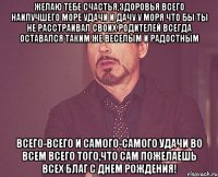 желаю тебе счастья,здоровья всего наилучшего море удачи и дачу у моря что бы ты не расстраивал своих родителей всегда оставался таким же веселым и радостным всего-всего и самого-самого удачи во всем всего того,что сам пожелаешь всех благ С Днем Рождения!