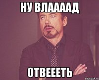 Ну Влаааад Отвеееть