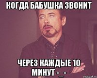 Когда бабушка звонит Через каждые 10 минут -_-