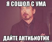 Я сошол с ума Дайте антибиотик