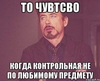 то чувтсво когда контрольная не по любимому предмету