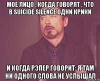 Мое лицо , когда говорят , что в suicide silence одни крики и когда рэпер говорит: Я там ни одного слова не услышал