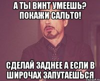 А ты винт умеешь? Покажи сальто! Сделай заднее А если в широчах запутаешься