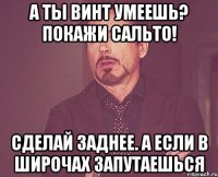 А ты винт умеешь? Покажи сальто! Сделай заднее. А если в широчах запутаешься