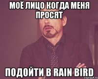 моё лицо когда меня просят подойти в RAIN BIRD