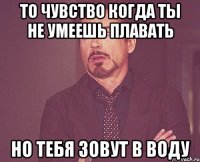 то чувство когда ты не умеешь плавать но тебя зовут в воду