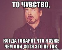 То чувство, Когда говарят что я хуже чем они ,хотя это не так.