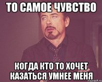 то самое чувство когда кто то хочет казаться умнее меня