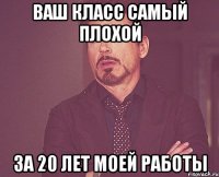 Ваш класс самый плохой За 20 лет моей работы