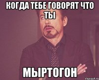 Когда тебе говорят что ты Мыртогон