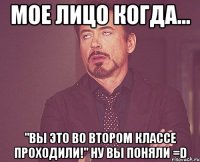 мое лицо когда... "вы это во втором классе проходили!" ну вы поняли =D