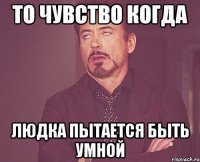 то чувство когда людка пытается быть умной