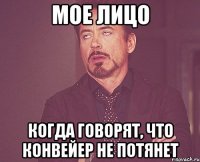 Мое лицо когда говорят, что конвейер не потянет