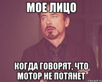 Мое лицо Когда говорят, что мотор не потянет