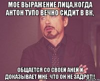 Мое выражение лица,когда Антон тупо вечно сидит в вк, общается со своей Аней и доказывает мне ,что он не задрот!!