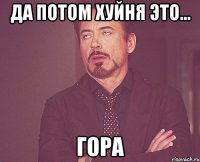 да потом хуйня это... гора