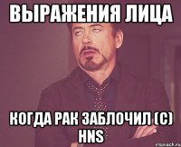 выражения лица когда рак заблочил (c) Hns