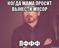 Когда мама просит вынести мусор пффф