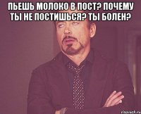 Пьешь молоко в пост? Почему ты не постишься? Ты болен? 