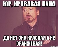 Юр, кровавая луна да нет она красная а не оранжевая!