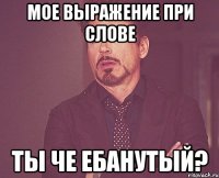 Мое выражение при слове ты че ебанутый?