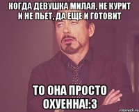 Когда девушка милая, не курит и не пьет, да еще и готовит То она просто охуенна!:3