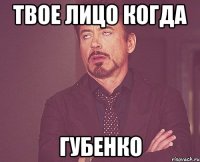 твое лицо когда Губенко