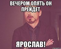 Вечером опять он прейдет Ярослав!